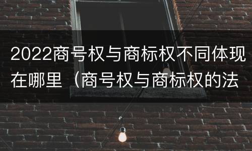 2022商号权与商标权不同体现在哪里（商号权与商标权的法律冲突与解决）