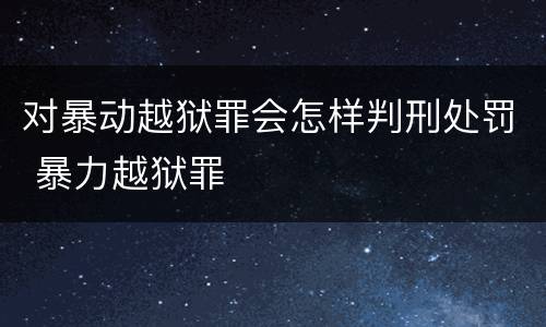 对暴动越狱罪会怎样判刑处罚 暴力越狱罪