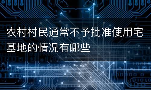 农村村民通常不予批准使用宅基地的情况有哪些