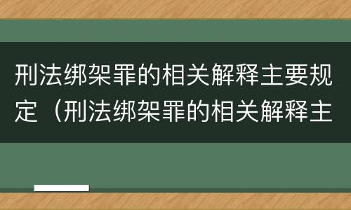 刑法绑架罪的相关解释主要规定（刑法绑架罪的相关解释主要规定是什么）