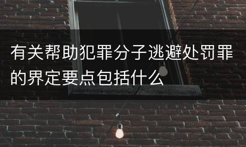 有关帮助犯罪分子逃避处罚罪的界定要点包括什么