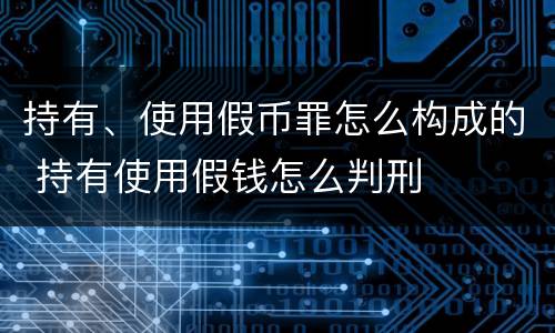 持有、使用假币罪怎么构成的 持有使用假钱怎么判刑