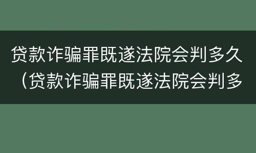 贷款诈骗罪既遂法院会判多久（贷款诈骗罪既遂法院会判多久呢）