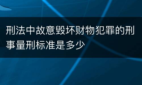 刑法中故意毁坏财物犯罪的刑事量刑标准是多少