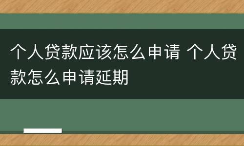 个人贷款应该怎么申请 个人贷款怎么申请延期