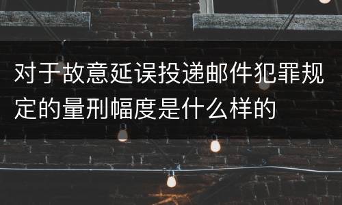 对于故意延误投递邮件犯罪规定的量刑幅度是什么样的