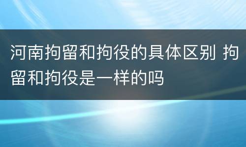 河南拘留和拘役的具体区别 拘留和拘役是一样的吗