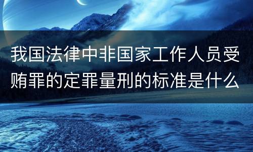 我国法律中非国家工作人员受贿罪的定罪量刑的标准是什么