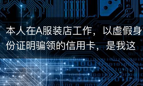 本人在A服装店工作，以虚假身份证明骗领的信用卡，是我这样的吗