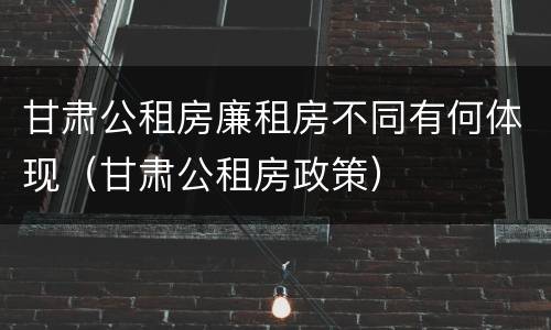 甘肃公租房廉租房不同有何体现（甘肃公租房政策）