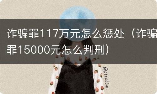 诈骗罪117万元怎么惩处（诈骗罪15000元怎么判刑）