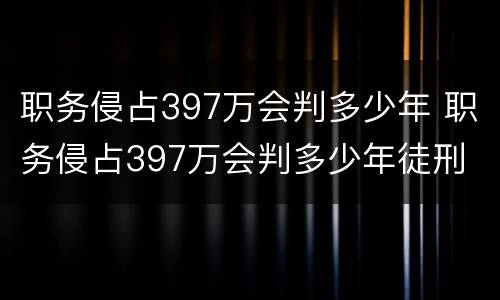 职务侵占397万会判多少年 职务侵占397万会判多少年徒刑