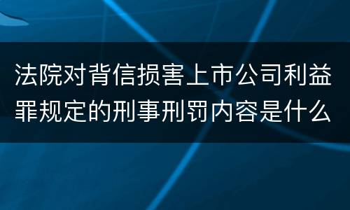 法院对背信损害上市公司利益罪规定的刑事刑罚内容是什么样的