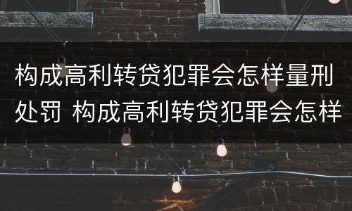 构成高利转贷犯罪会怎样量刑处罚 构成高利转贷犯罪会怎样量刑处罚案例