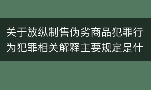 关于放纵制售伪劣商品犯罪行为犯罪相关解释主要规定是什么