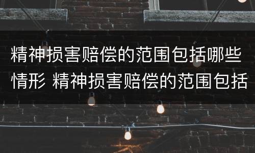 精神损害赔偿的范围包括哪些情形 精神损害赔偿的范围包括哪些情形和行为