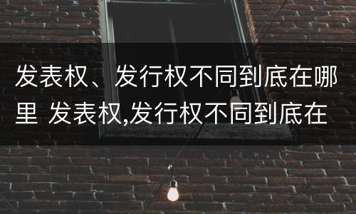 发表权、发行权不同到底在哪里 发表权,发行权不同到底在哪里发布