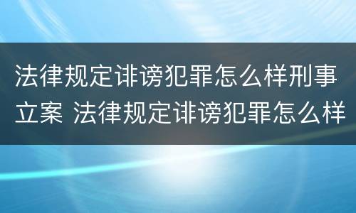 法律规定诽谤犯罪怎么样刑事立案 法律规定诽谤犯罪怎么样刑事立案呢