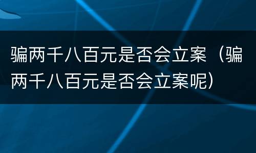 骗两千八百元是否会立案（骗两千八百元是否会立案呢）