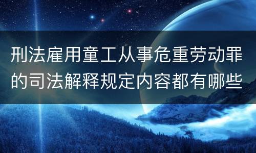 刑法雇用童工从事危重劳动罪的司法解释规定内容都有哪些