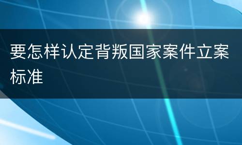 要怎样认定背叛国家案件立案标准