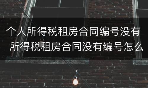 个人所得税租房合同编号没有 所得税租房合同没有编号怎么办