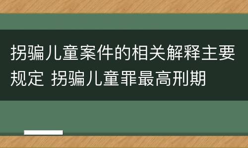 拐骗儿童案件的相关解释主要规定 拐骗儿童罪最高刑期