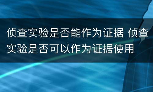 侦查实验是否能作为证据 侦查实验是否可以作为证据使用