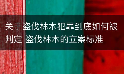 关于盗伐林木犯罪到底如何被判定 盗伐林木的立案标准