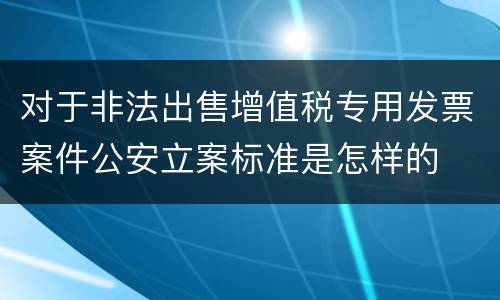 对于非法出售增值税专用发票案件公安立案标准是怎样的