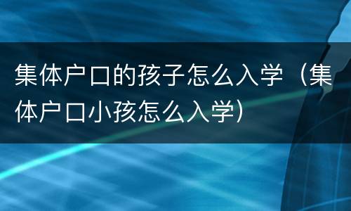 集体户口的孩子怎么入学（集体户口小孩怎么入学）