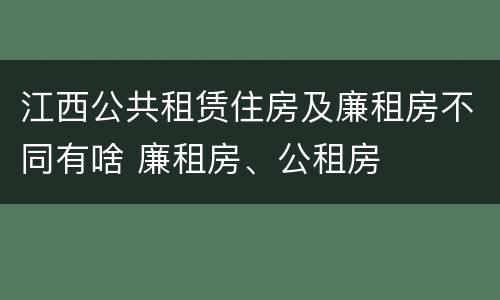 江西公共租赁住房及廉租房不同有啥 廉租房、公租房