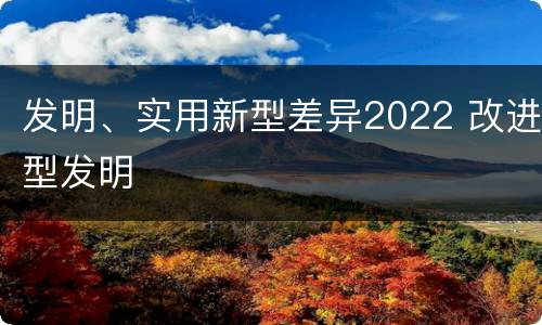 发明、实用新型差异2022 改进型发明