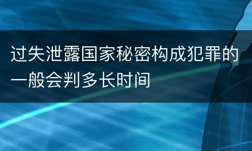 过失泄露国家秘密构成犯罪的一般会判多长时间