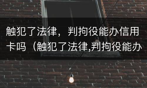 触犯了法律，判拘役能办信用卡吗（触犯了法律,判拘役能办信用卡吗）