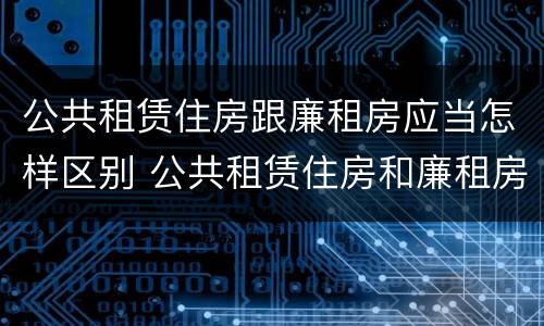 公共租赁住房跟廉租房应当怎样区别 公共租赁住房和廉租房的区别