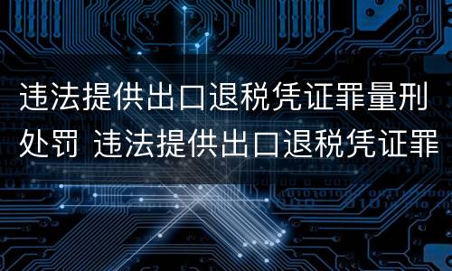 违法提供出口退税凭证罪量刑处罚 违法提供出口退税凭证罪量刑处罚标准