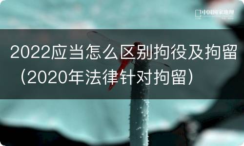 2022应当怎么区别拘役及拘留（2020年法律针对拘留）