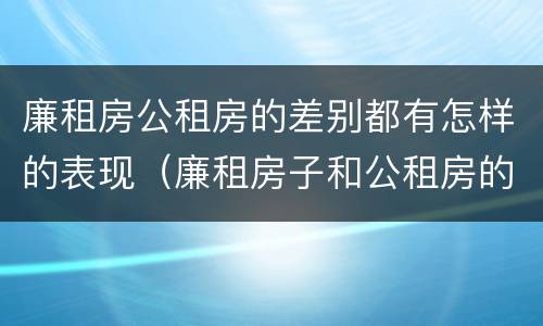 廉租房公租房的差别都有怎样的表现（廉租房子和公租房的区别）