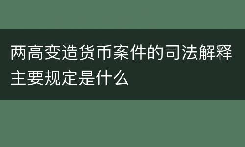 两高变造货币案件的司法解释主要规定是什么