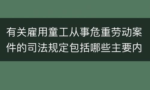 有关雇用童工从事危重劳动案件的司法规定包括哪些主要内容