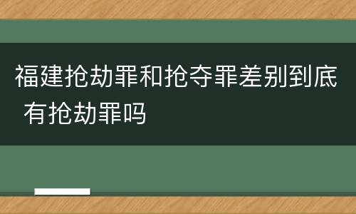 福建抢劫罪和抢夺罪差别到底 有抢劫罪吗