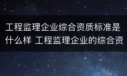 工程监理企业综合资质标准是什么样 工程监理企业的综合资质标准