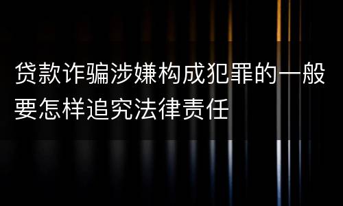 贷款诈骗涉嫌构成犯罪的一般要怎样追究法律责任