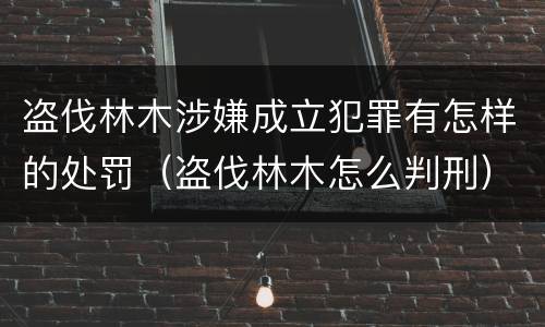 盗伐林木涉嫌成立犯罪有怎样的处罚（盗伐林木怎么判刑）