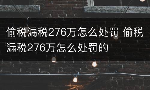 偷税漏税276万怎么处罚 偷税漏税276万怎么处罚的