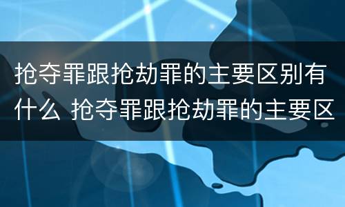 抢夺罪跟抢劫罪的主要区别有什么 抢夺罪跟抢劫罪的主要区别有什么关系