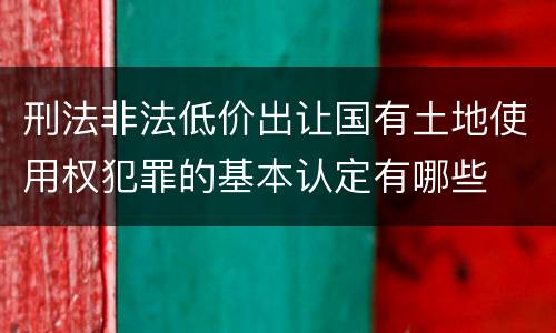 刑法非法低价出让国有土地使用权犯罪的基本认定有哪些