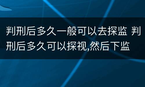 判刑后多久一般可以去探监 判刑后多久可以探视,然后下监