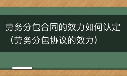 劳务分包合同的效力如何认定（劳务分包协议的效力）